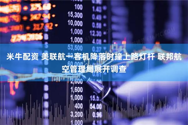 米牛配资 美联航一客机降落时撞上路灯杆 联邦航空管理局展开调查