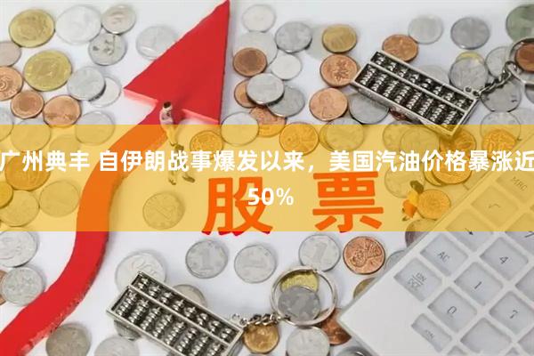 广州典丰 自伊朗战事爆发以来，美国汽油价格暴涨近 50%