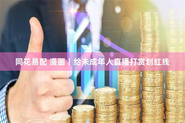 同花易配 漫画丨给未成年人直播打赏划红线